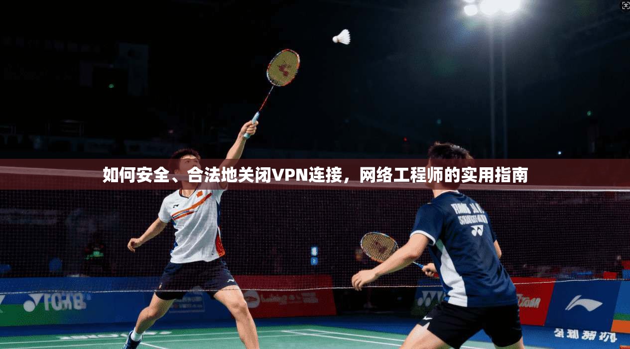 如何安全、合法地关闭VPN连接，网络工程师的实用指南