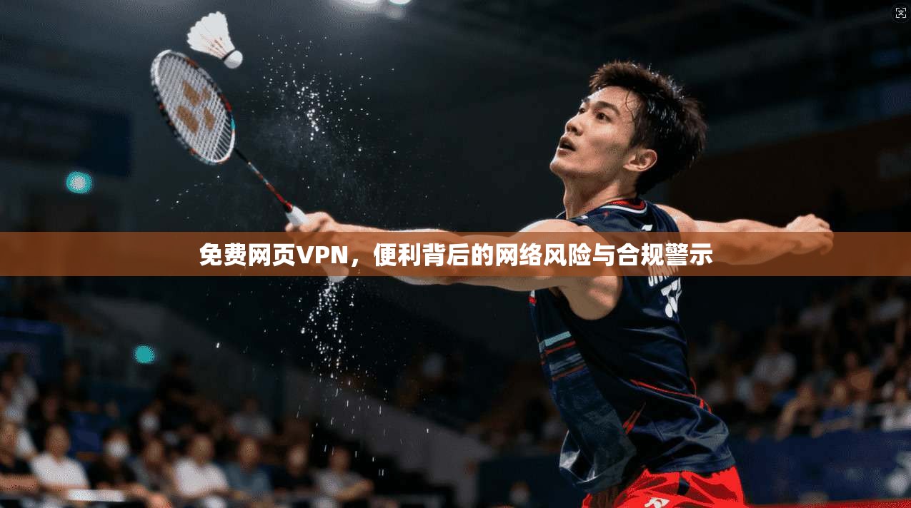 免费网页VPN,便利背后的网络风险与合规警示