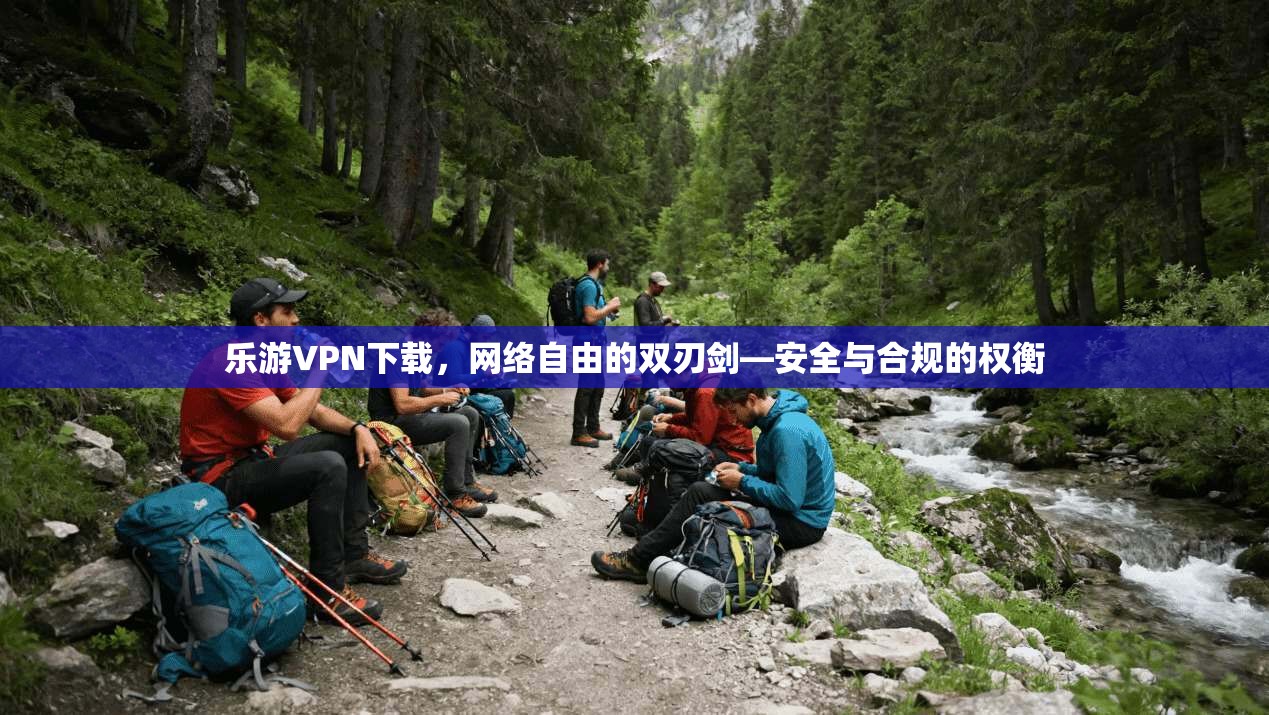 乐游VPN下载，网络自由的双刃剑—安全与合规的权衡