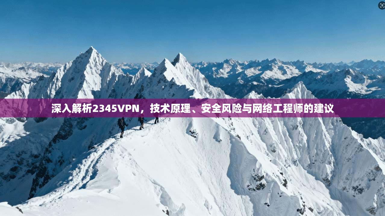 深入解析2345VPN,技术原理、安全风险与网络工程师的建议
