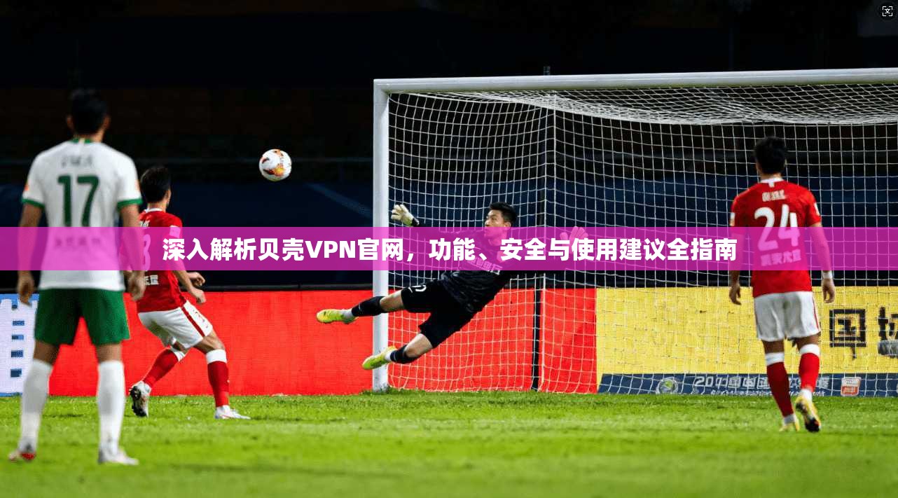 深入解析贝壳VPN官网，功能、安全与使用建议全指南