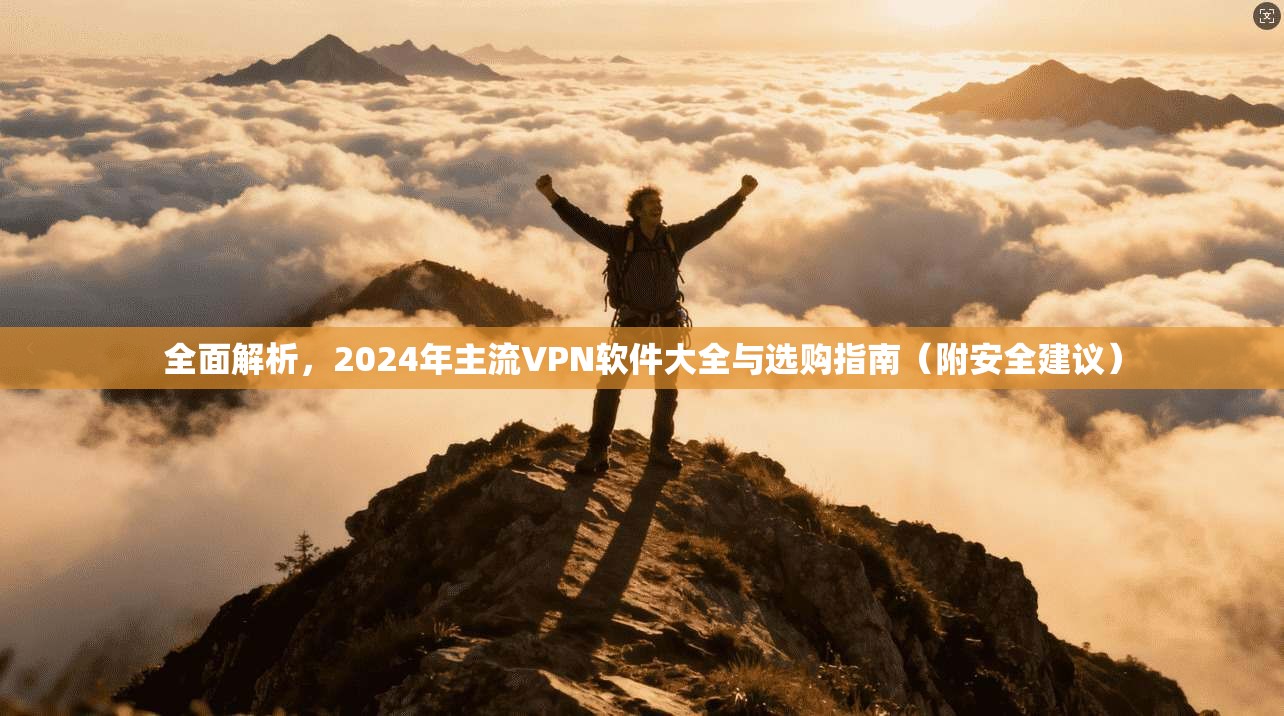 全面解析，2024年主流VPN软件大全与选购指南（附安全建议）