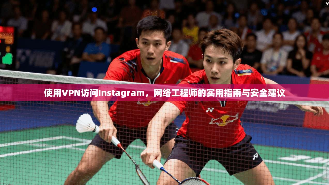 使用VPN访问Instagram，网络工程师的实用指南与安全建议
