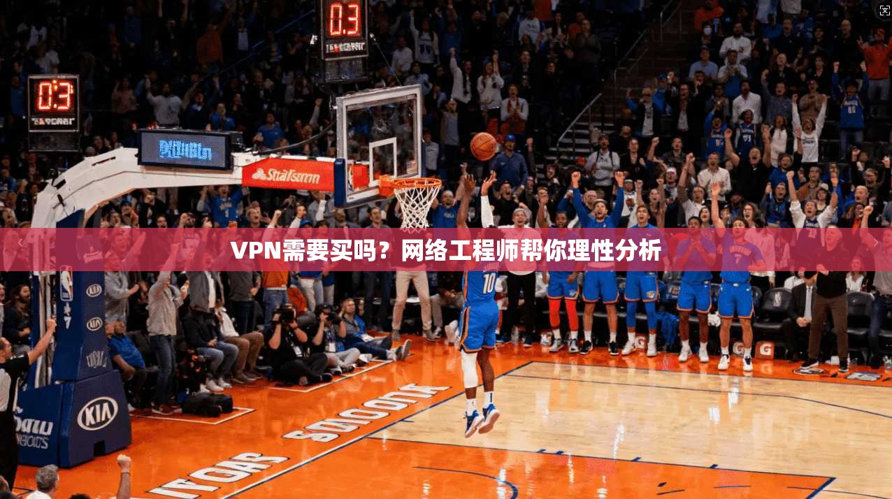 VPN需要买吗？网络工程师帮你理性分析