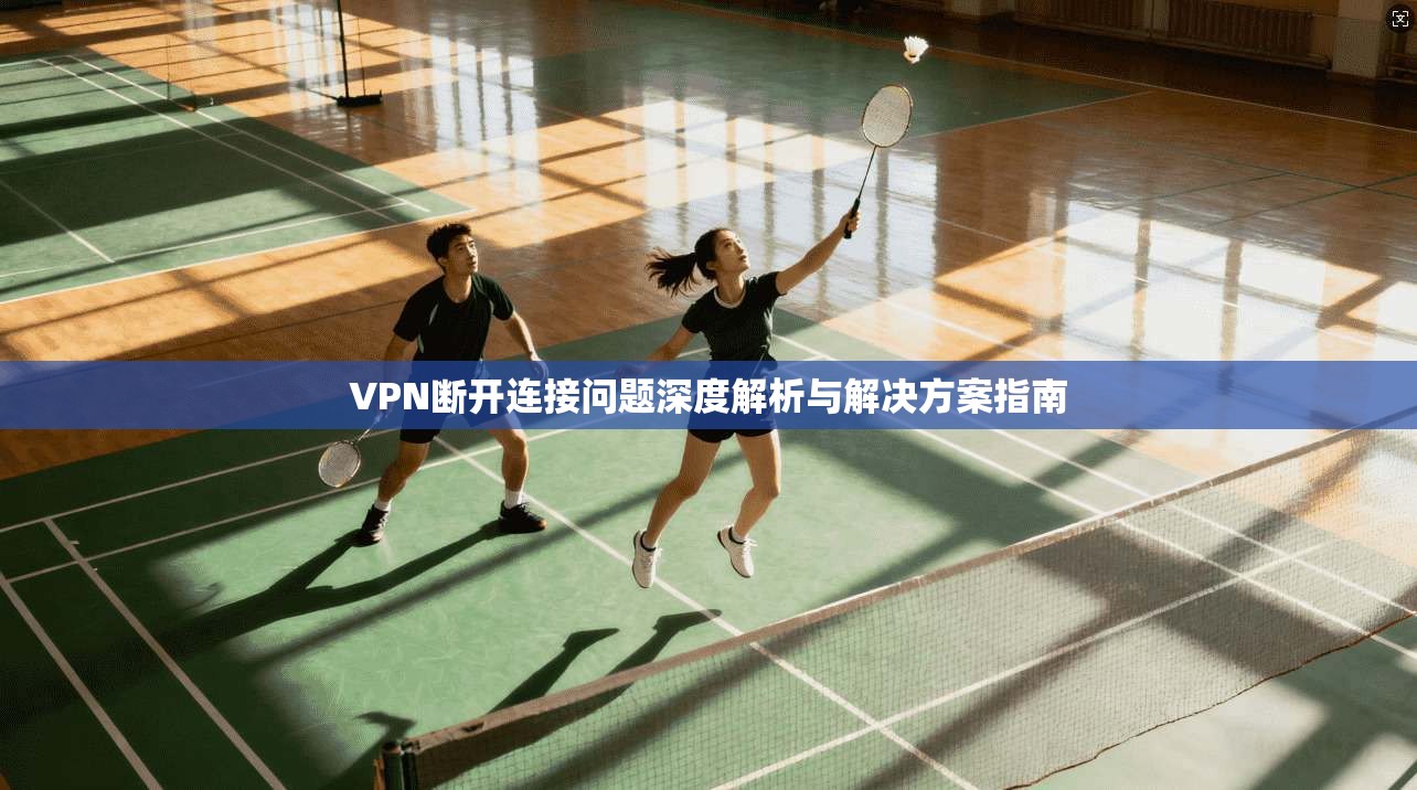 VPN断开连接问题深度解析与解决方案指南