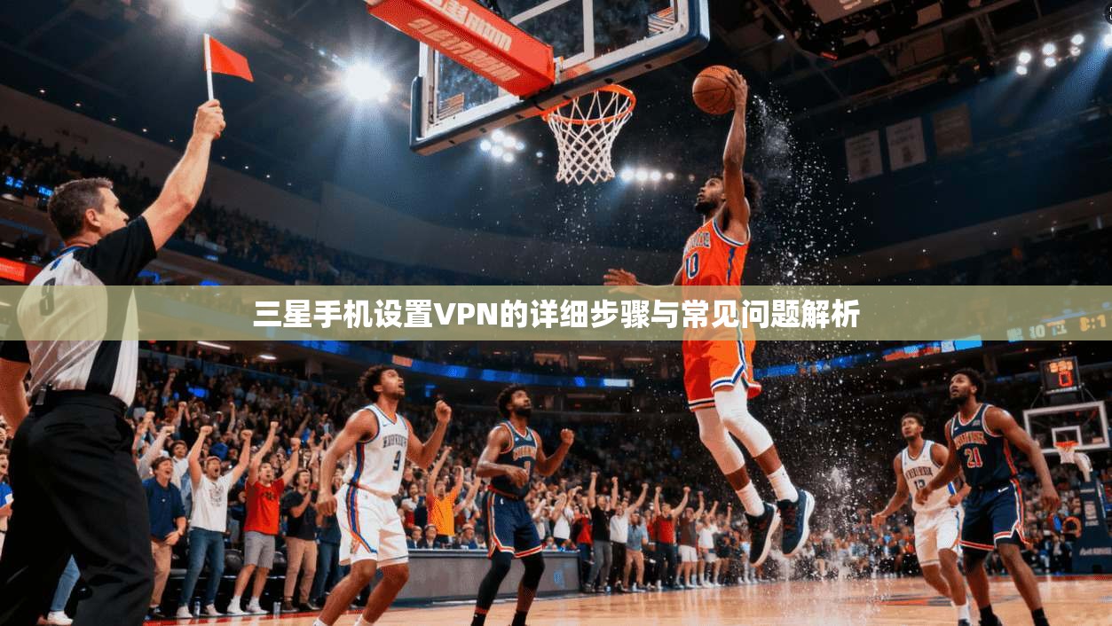 三星手机设置VPN的详细步骤与常见问题解析