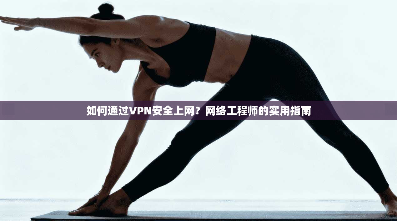 如何通过VPN安全上网？网络工程师的实用指南