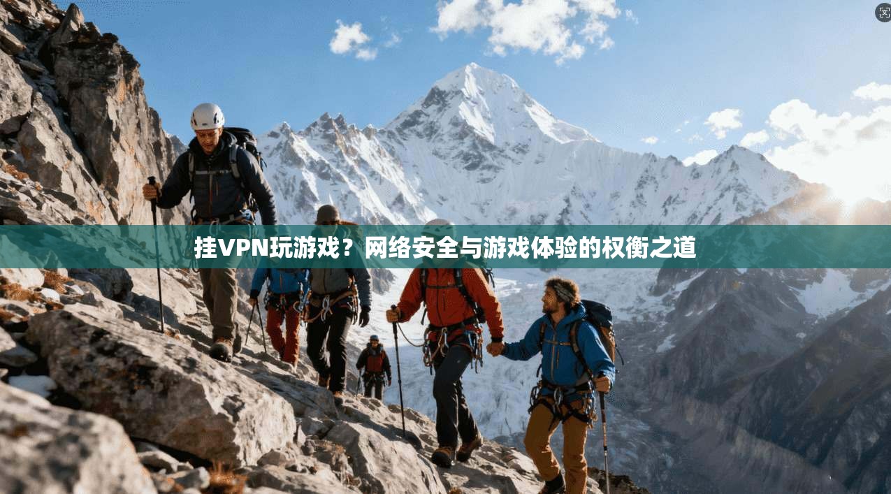 挂VPN玩游戏?网络安全与游戏体验的权衡之道