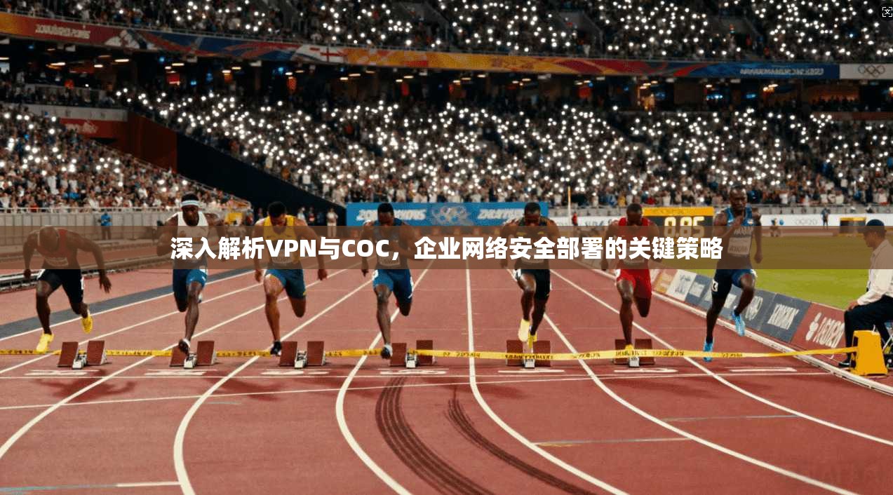深入解析VPN与COC,企业网络安全部署的关键策略