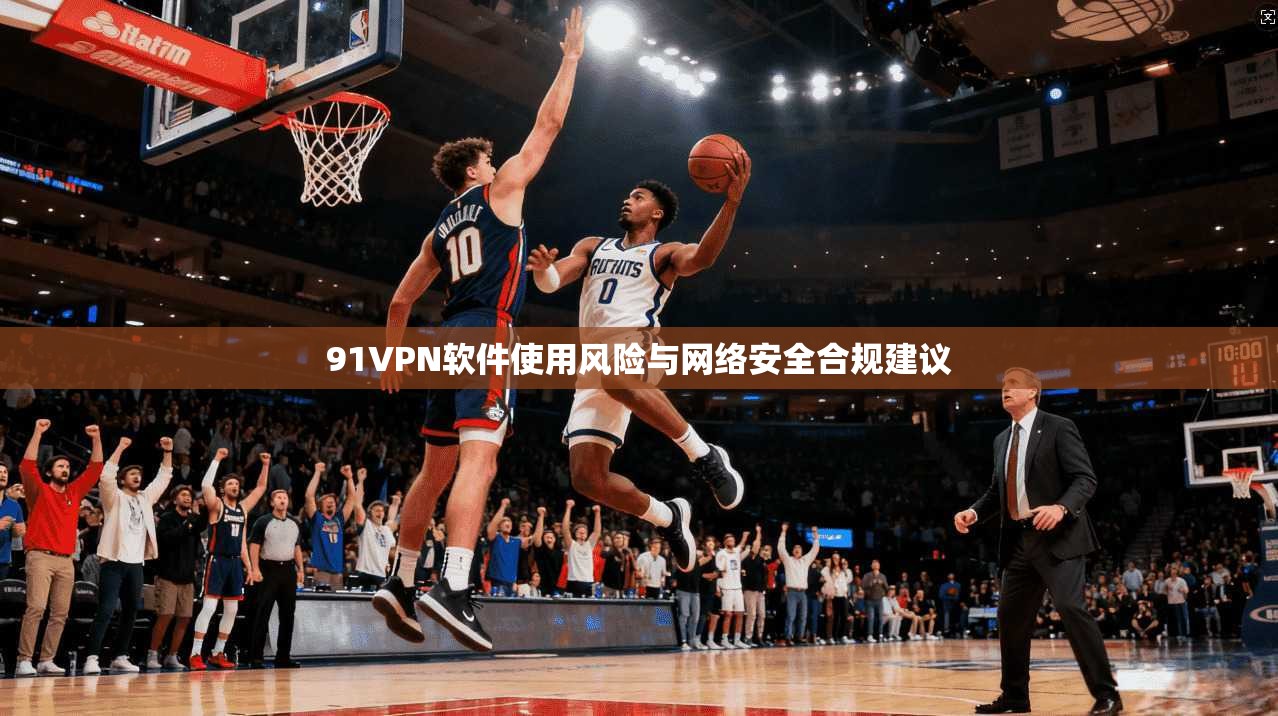 91VPN软件使用风险与网络安全合规建议