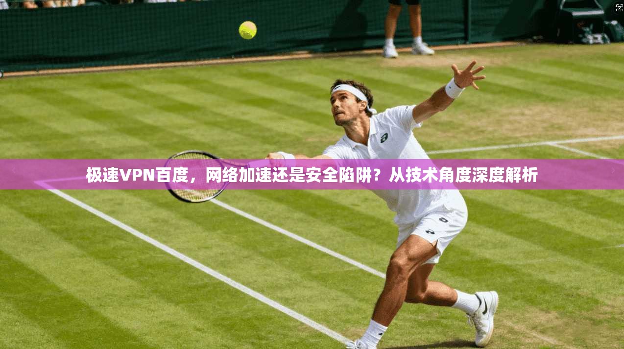 极速VPN百度，网络加速还是安全陷阱？从技术角度深度解析