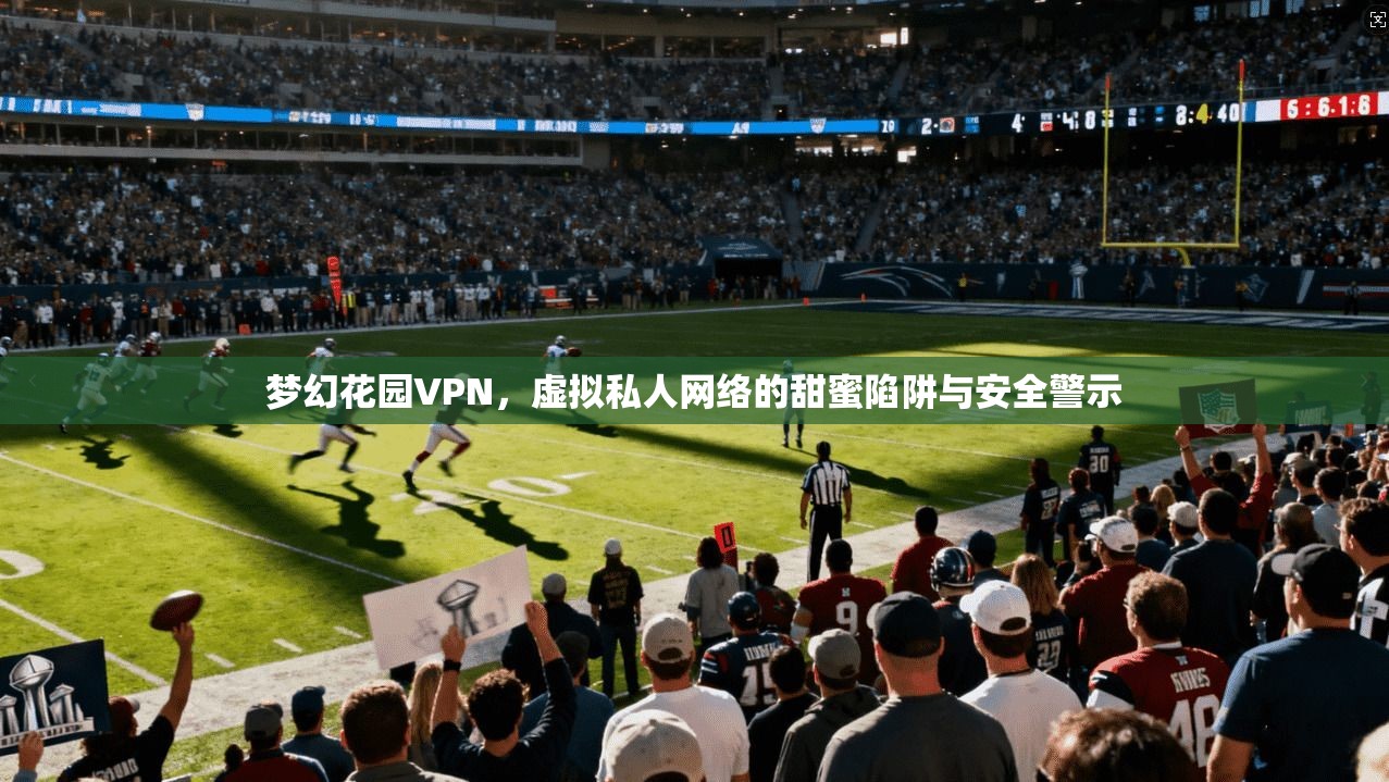 梦幻花园VPN，虚拟私人网络的甜蜜陷阱与安全警示