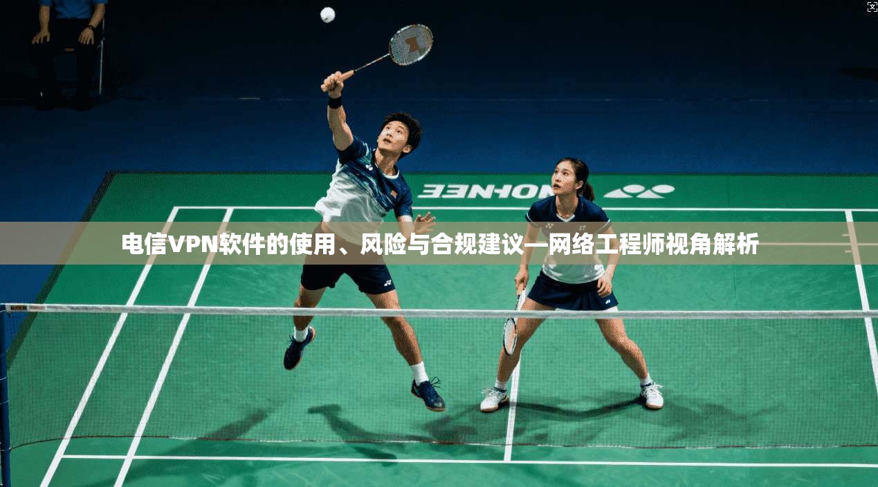 电信VPN软件的使用、风险与合规建议—网络工程师视角解析