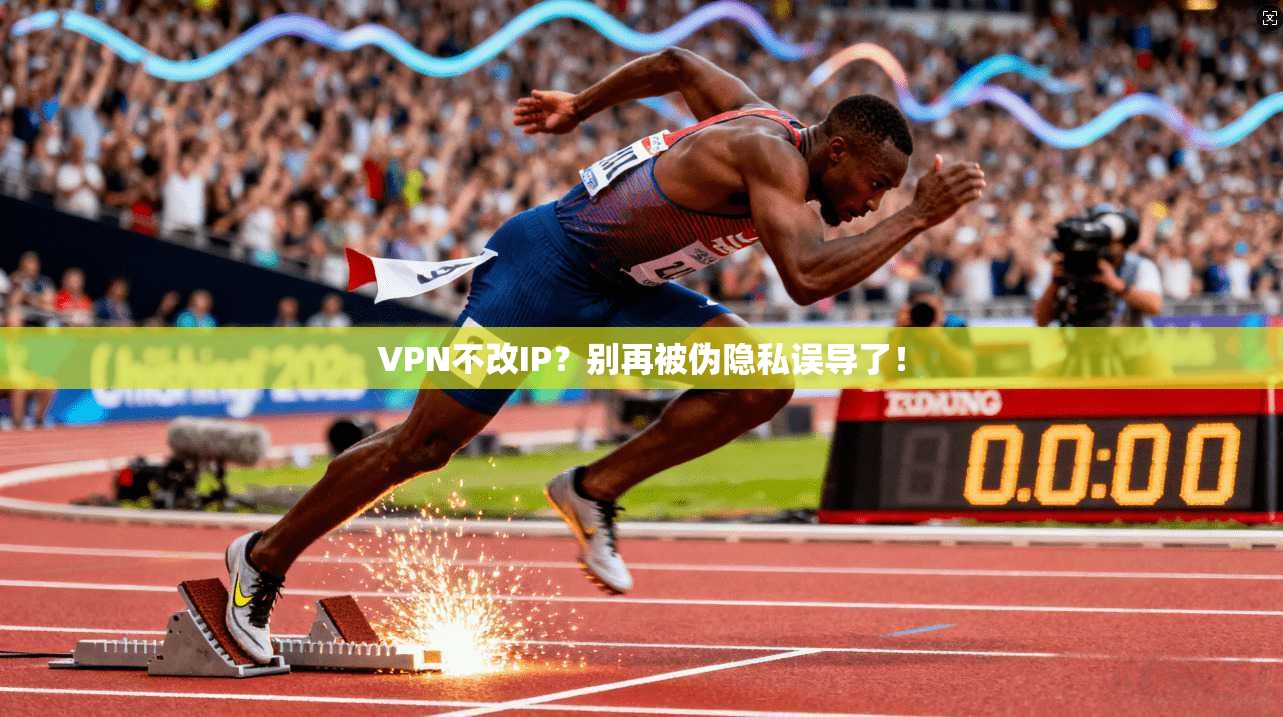 VPN不改IP？别再被伪隐私误导了！