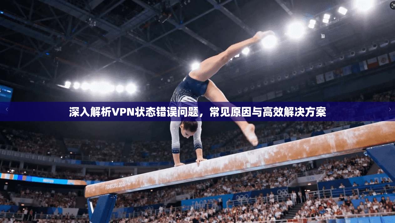 深入解析VPN状态错误问题，常见原因与高效解决方案