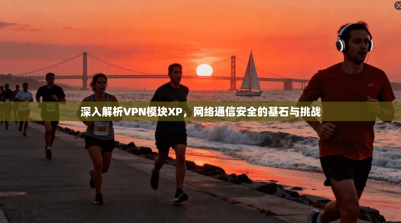 深入解析VPN模块XP，网络通信安全的基石与挑战