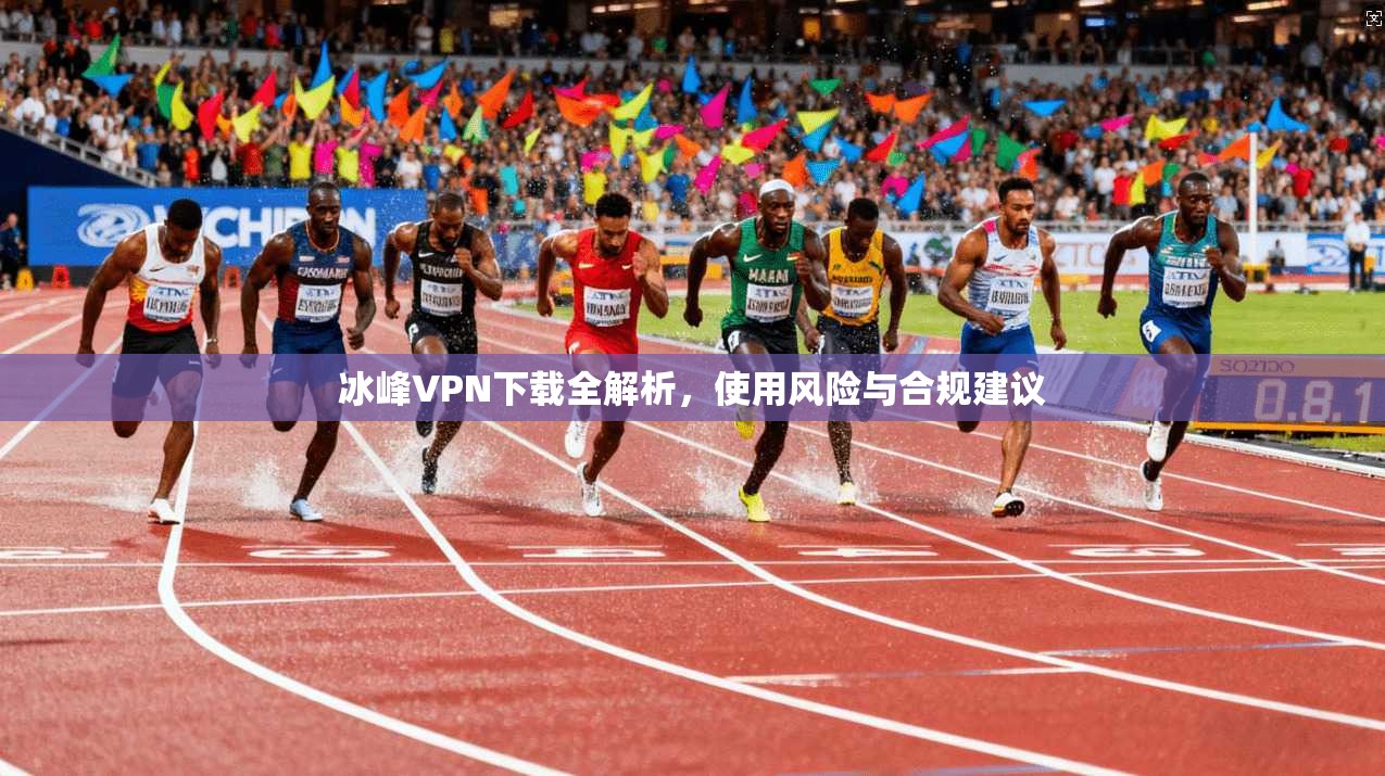 冰峰VPN下载全解析，使用风险与合规建议