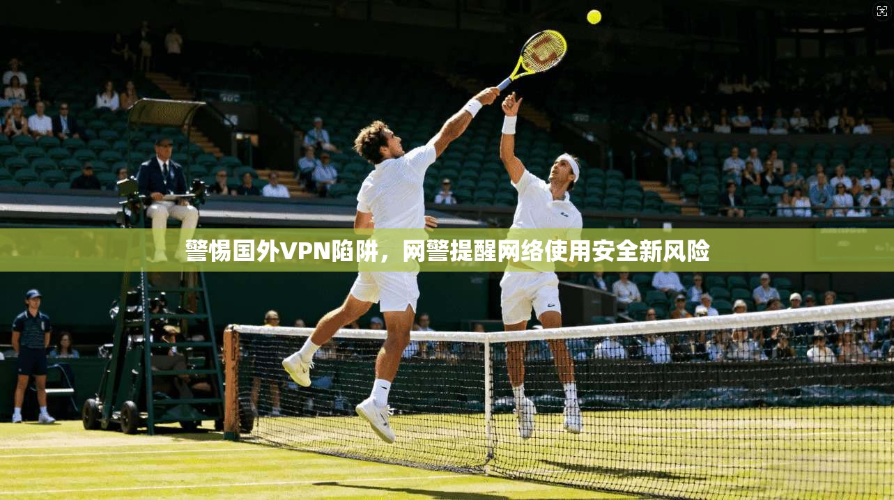 警惕国外VPN陷阱，网警提醒网络使用安全新风险