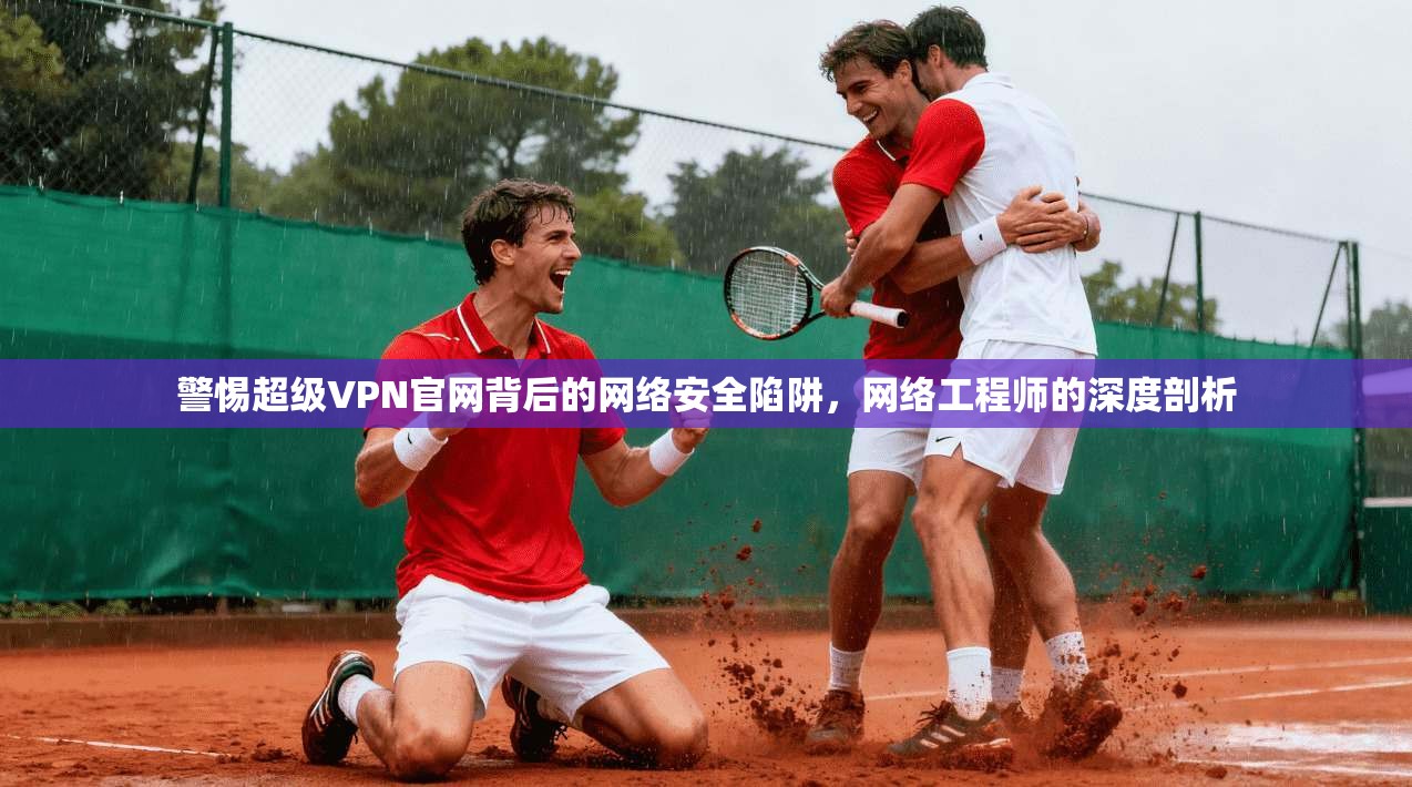 警惕超级VPN官网背后的网络安全陷阱，网络工程师的深度剖析