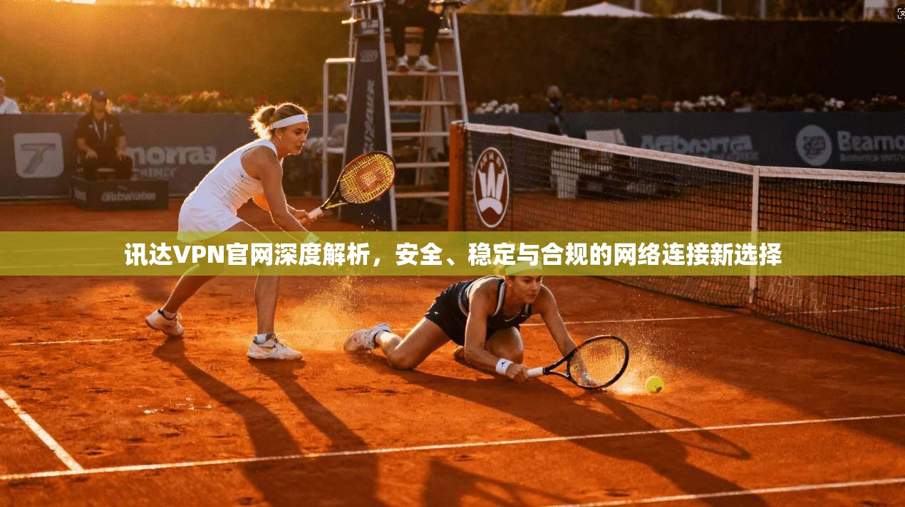 讯达VPN官网深度解析，安全、稳定与合规的网络连接新选择