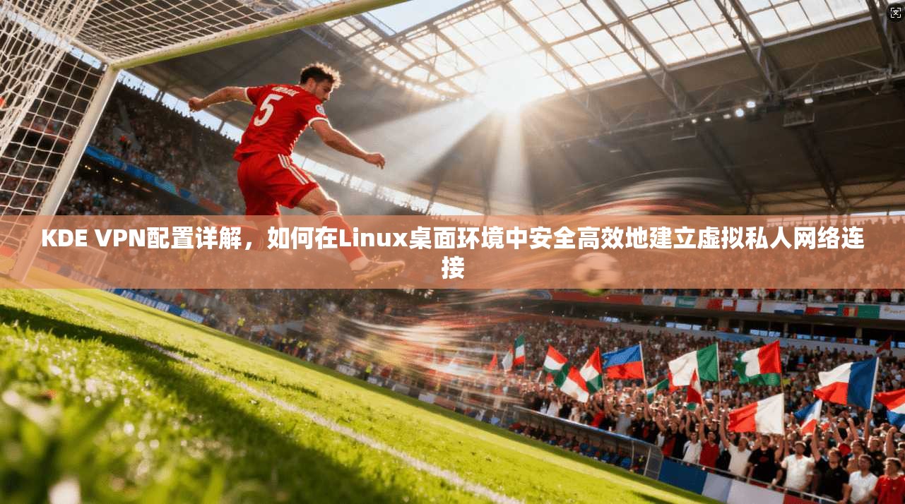 KDE VPN配置详解，如何在Linux桌面环境中安全高效地建立虚拟私人网络连接