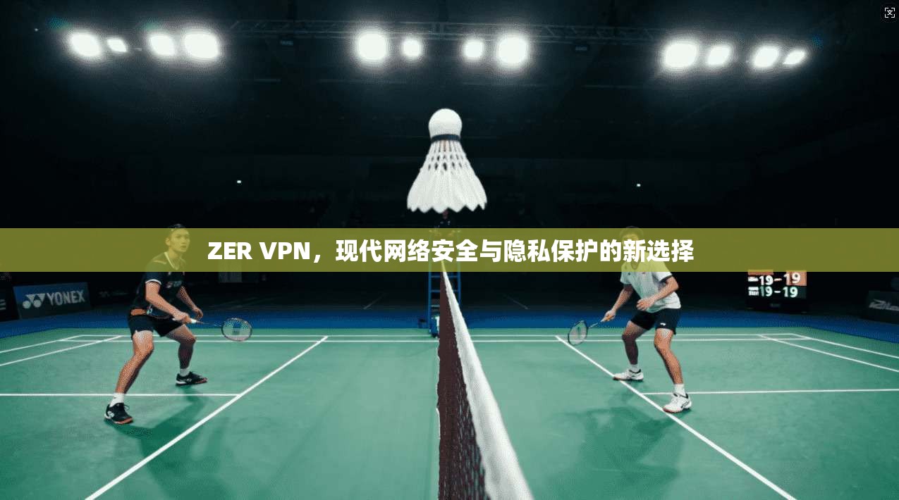 ZER VPN，现代网络安全与隐私保护的新选择
