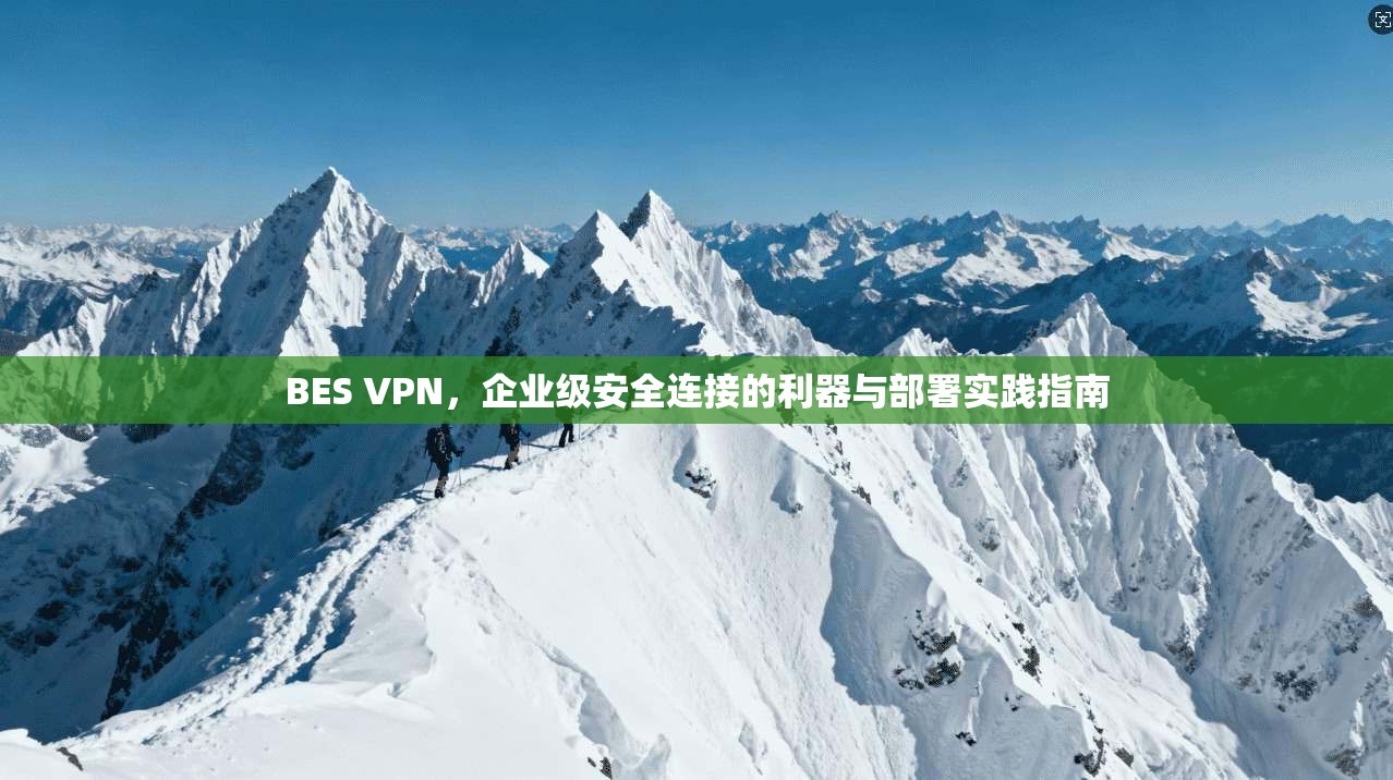 BES VPN，企业级安全连接的利器与部署实践指南