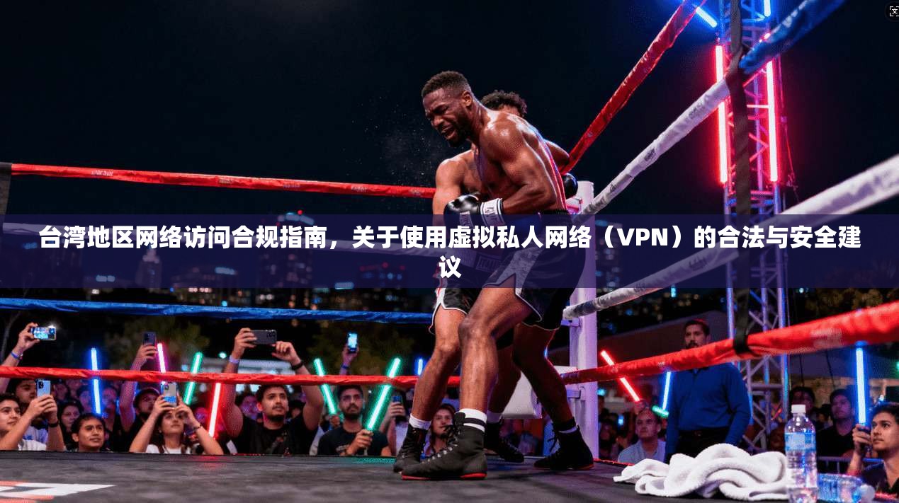 台湾地区网络访问合规指南，关于使用虚拟私人网络（VPN）的合法与安全建议