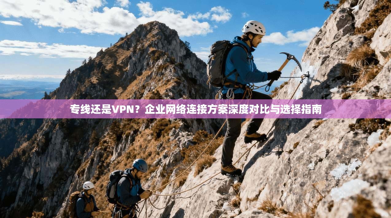 专线还是VPN？企业网络连接方案深度对比与选择指南