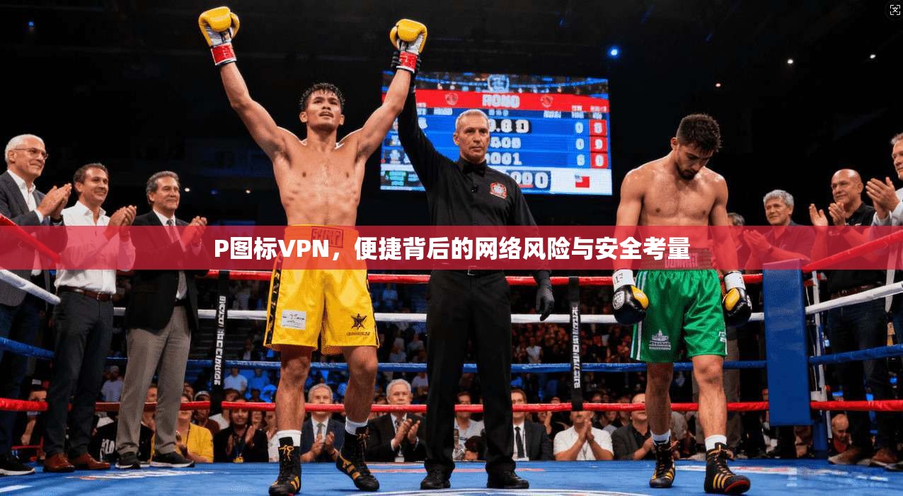P图标VPN，便捷背后的网络风险与安全考量