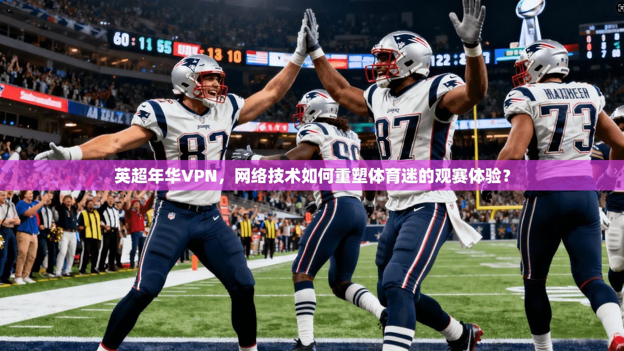 英超年华VPN，网络技术如何重塑体育迷的观赛体验？