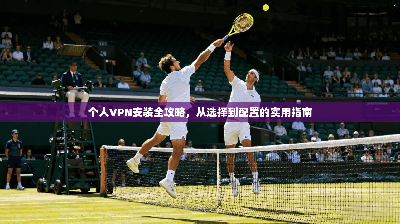个人VPN安装全攻略，从选择到配置的实用指南