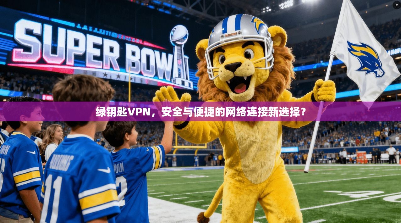 绿钥匙VPN，安全与便捷的网络连接新选择？
