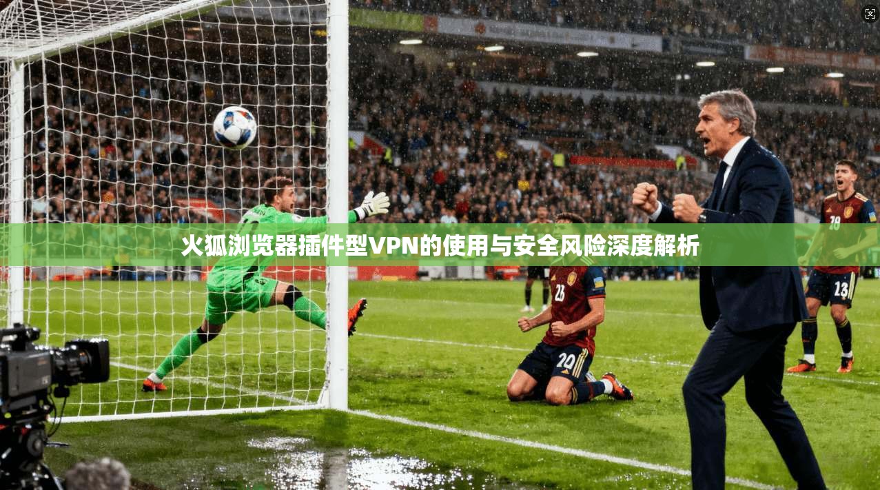火狐浏览器插件型VPN的使用与安全风险深度解析
