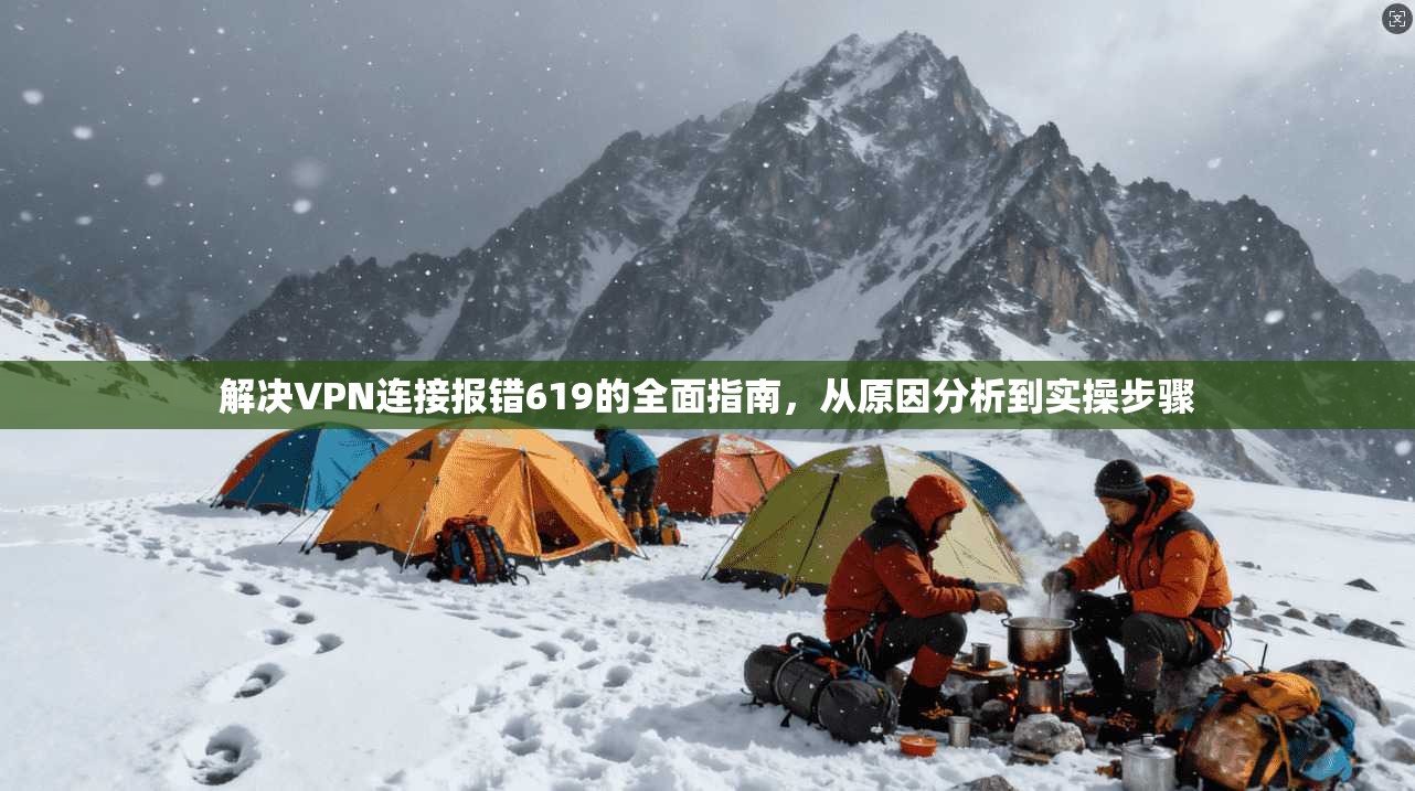 解决VPN连接报错619的全面指南，从原因分析到实操步骤