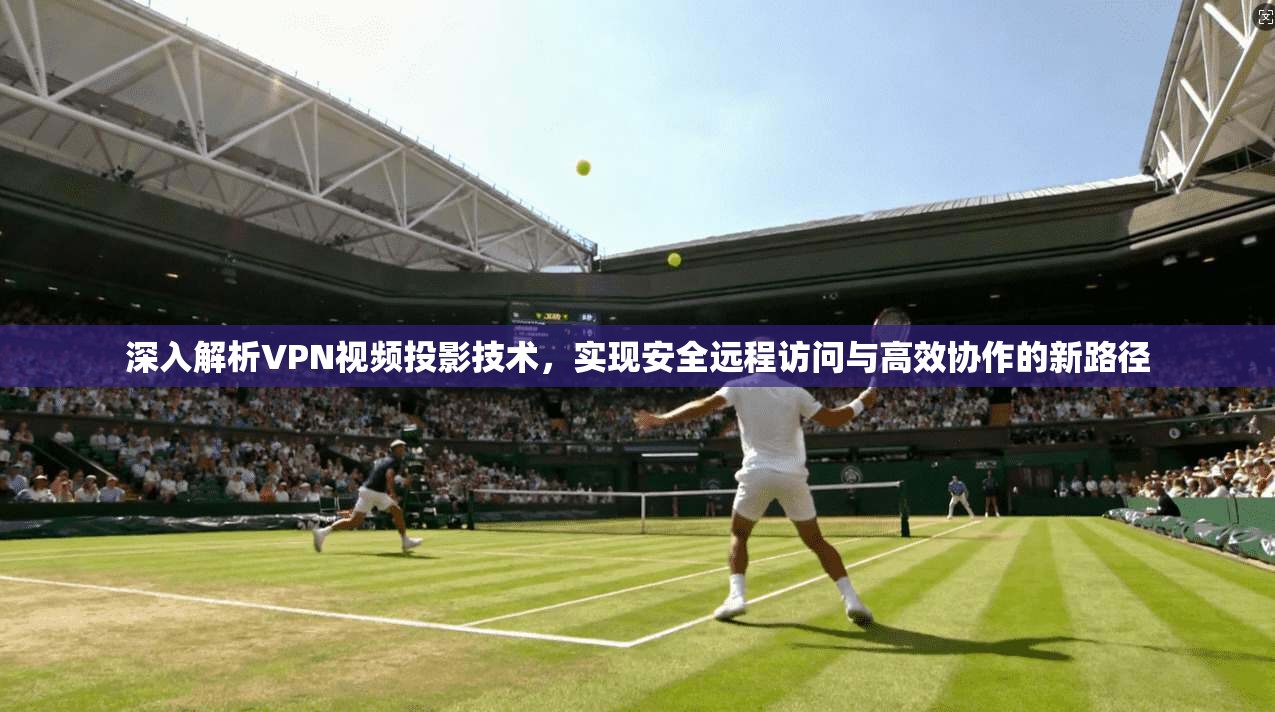深入解析VPN视频投影技术,实现安全远程访问与高效协作的新路径
