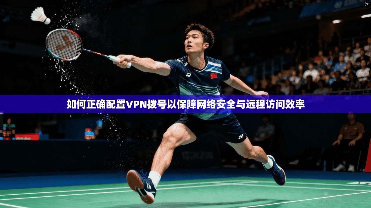 如何正确配置VPN拨号以保障网络安全与远程访问效率