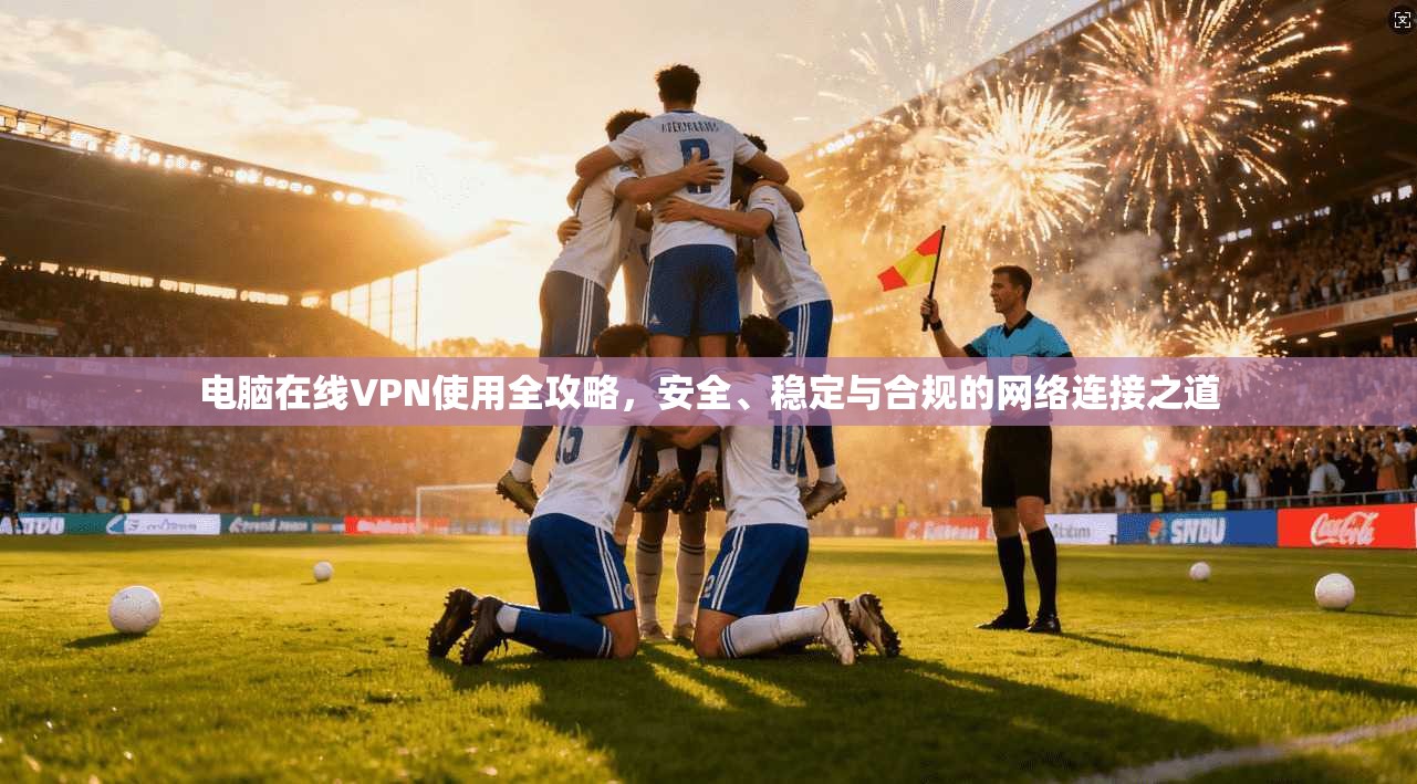 电脑在线VPN使用全攻略,安全、稳定与合规的网络连接之道