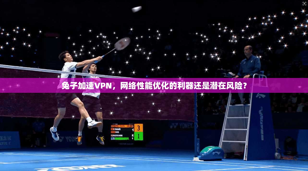 兔子加速VPN，网络性能优化的利器还是潜在风险？