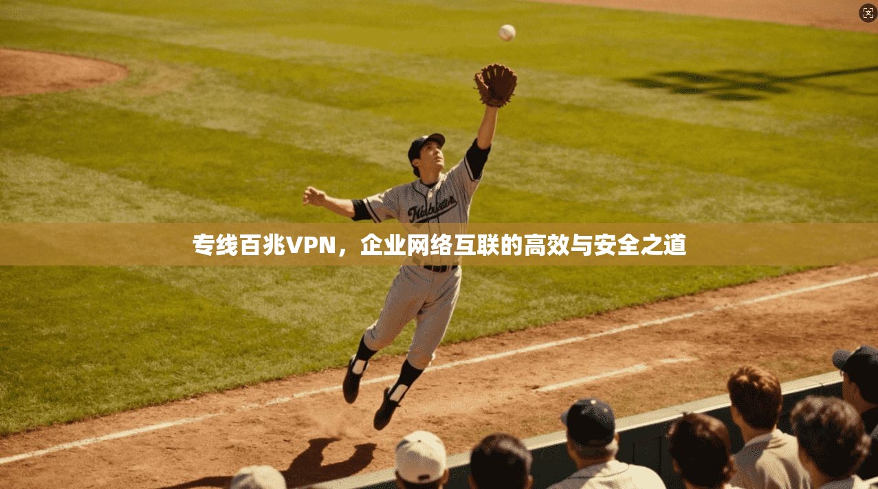 专线百兆VPN，企业网络互联的高效与安全之道