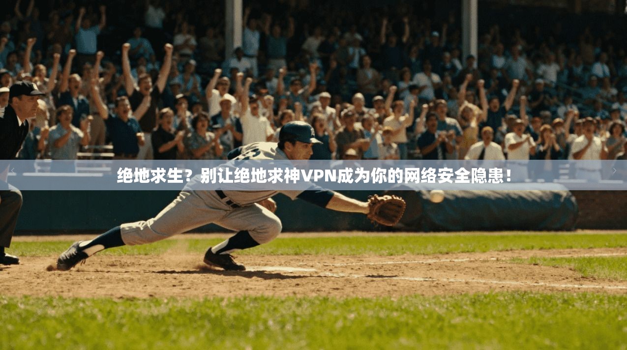 绝地求生？别让绝地求神VPN成为你的网络安全隐患！
