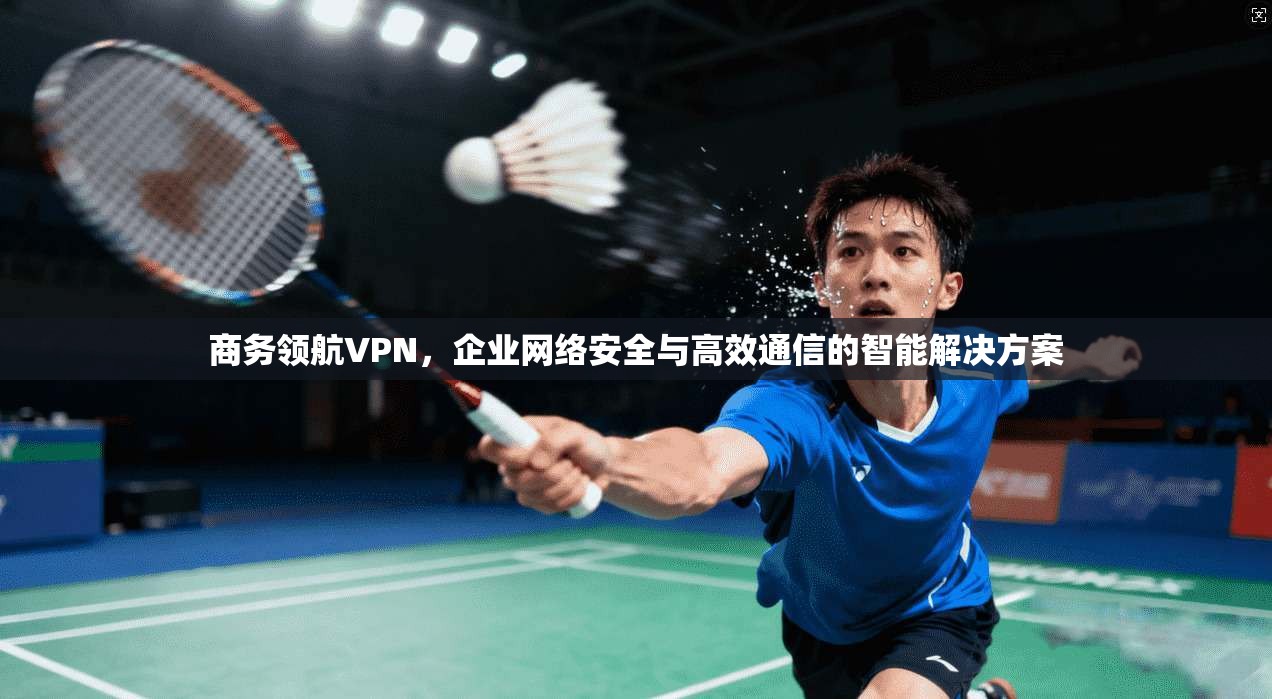 商务领航VPN，企业网络安全与高效通信的智能解决方案