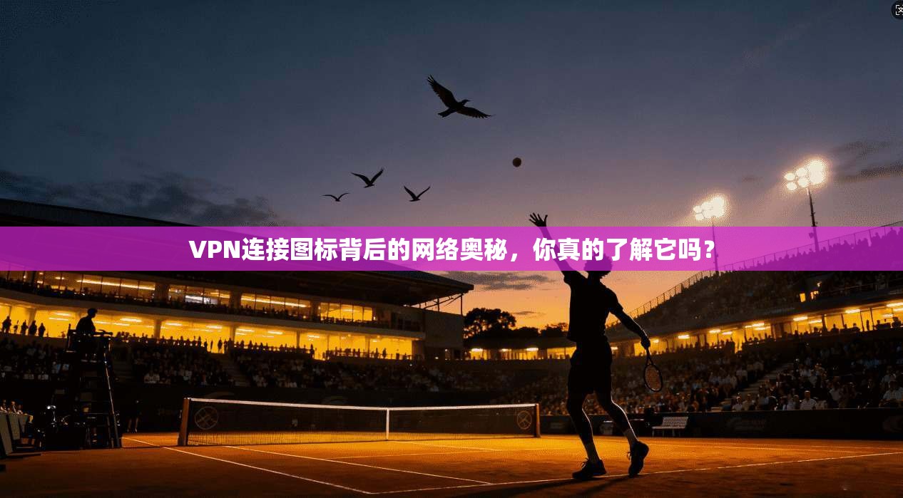 VPN连接图标背后的网络奥秘，你真的了解它吗？