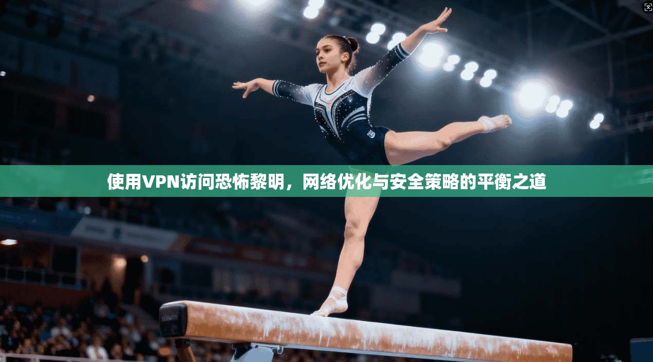使用VPN访问恐怖黎明，网络优化与安全策略的平衡之道