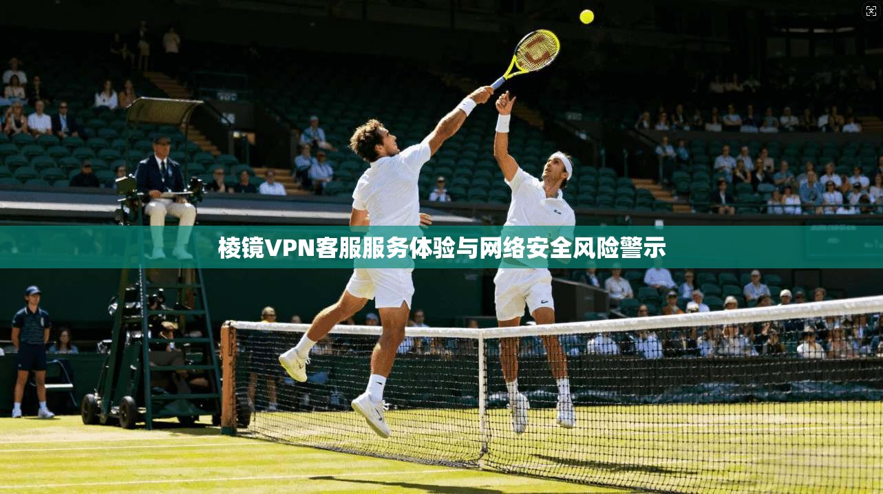 棱镜VPN客服服务体验与网络安全风险警示