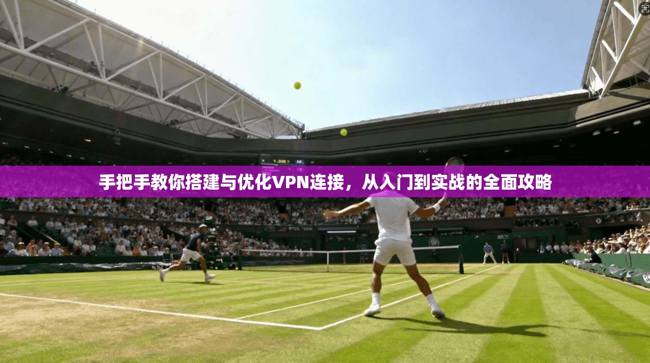 手把手教你搭建与优化VPN连接，从入门到实战的全面攻略