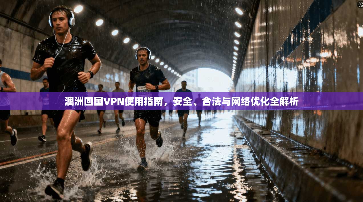 澳洲回国VPN使用指南，安全、合法与网络优化全解析