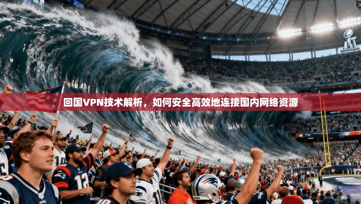 回国VPN技术解析,如何安全高效地连接国内网络资源