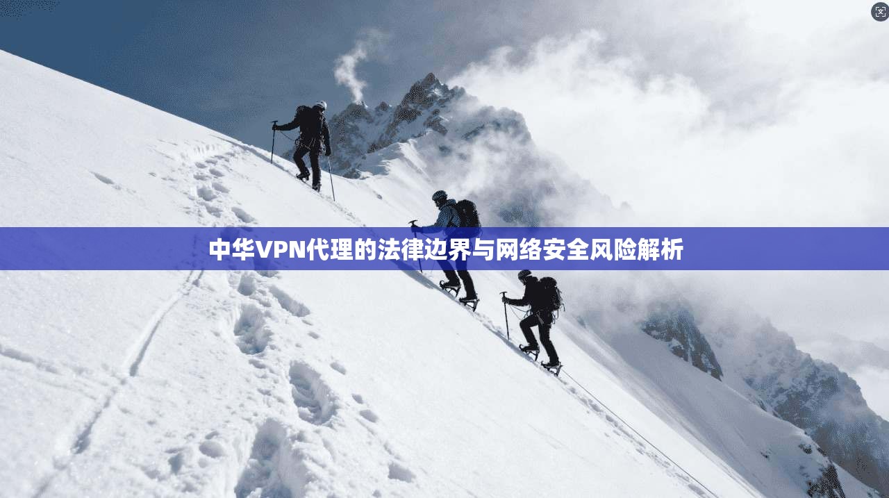 中华VPN代理的法律边界与网络安全风险解析