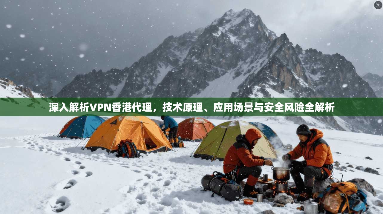 深入解析VPN香港代理，技术原理、应用场景与安全风险全解析